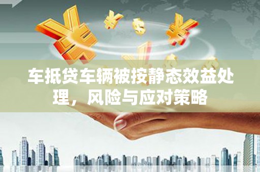 沙溪车抵贷车辆被按静态效益处理，风险与应对策略