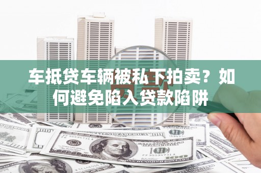沙溪车抵贷车辆被私下拍卖？如何避免陷入贷款陷阱