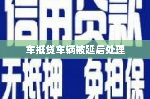 惠农车抵贷车辆被延后处理