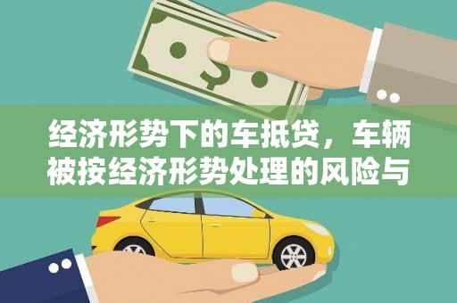 西夏经济形势下的车抵贷，车辆被按经济形势处理的风险与应对策略