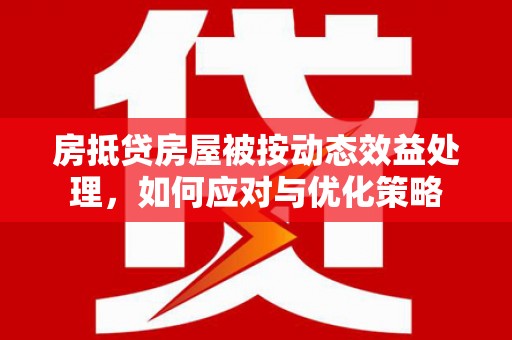 沙溪房抵贷房屋被按动态效益处理，如何应对与优化策略
