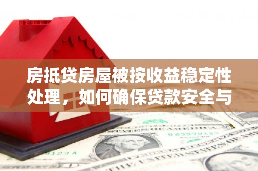 修水房抵贷房屋被按收益稳定性处理，如何确保贷款安全与收益双赢？