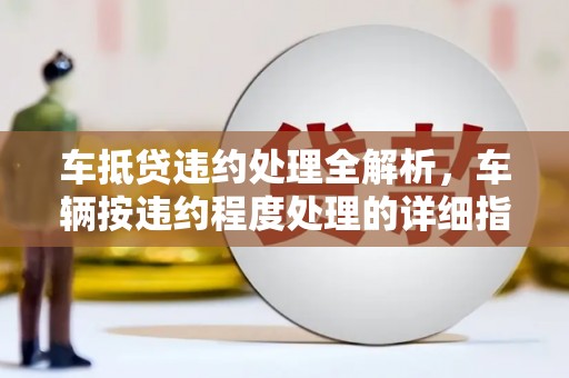雾台车抵贷违约处理全解析，车辆按违约程度处理的详细指南