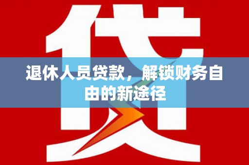 锦州退休人员贷款，解锁财务自由的新途径