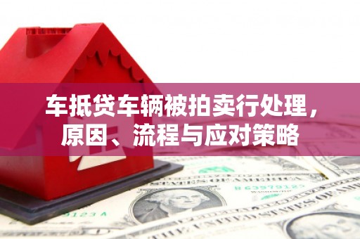 鸡冠车抵贷车辆被拍卖行处理，原因、流程与应对策略