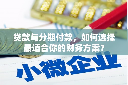 长岭贷款与分期付款，如何选择最适合你的财务方案？