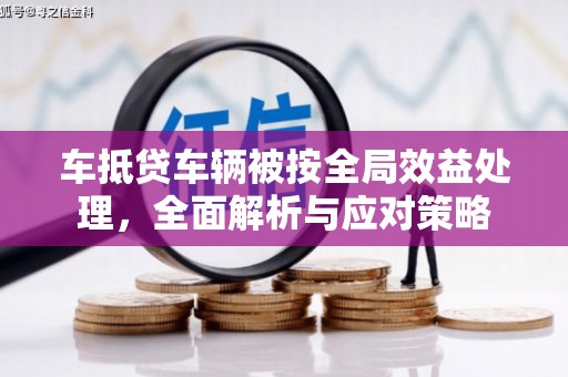 宜君车抵贷车辆被按全局效益处理，全面解析与应对策略