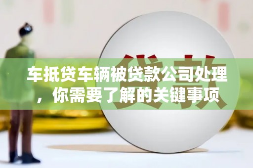 磐石车抵贷车辆被贷款公司处理，你需要了解的关键事项