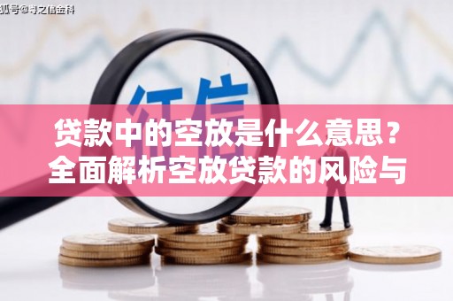 六安贷款中的空放是什么意思？全面解析空放贷款的风险与应对策略