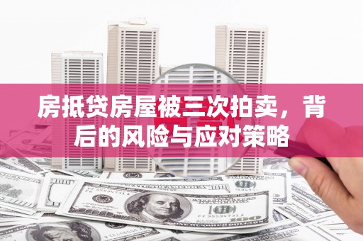 福鼎房抵贷房屋被三次拍卖，背后的风险与应对策略