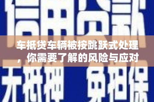 大石桥车抵贷车辆被按跳跃式处理，你需要了解的风险与应对策略