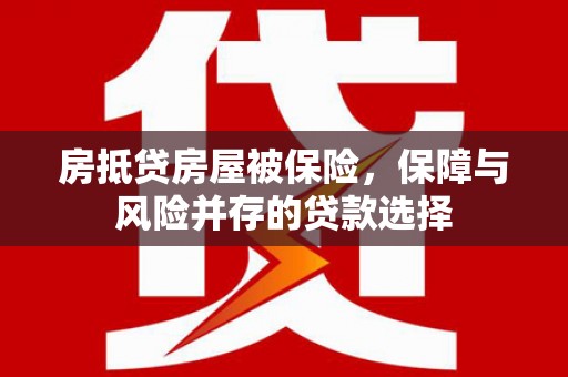 赣州房抵贷房屋被保险，保障与风险并存的贷款选择