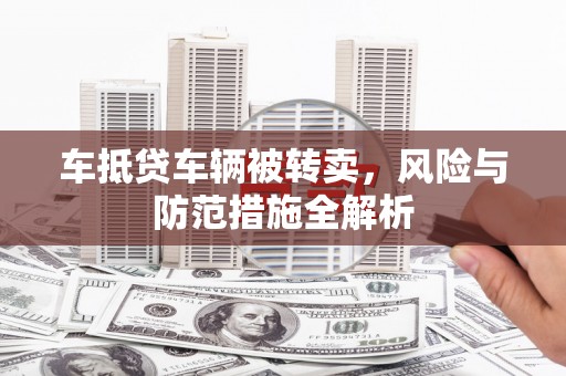 礁溪车抵贷车辆被转卖，风险与防范措施全解析