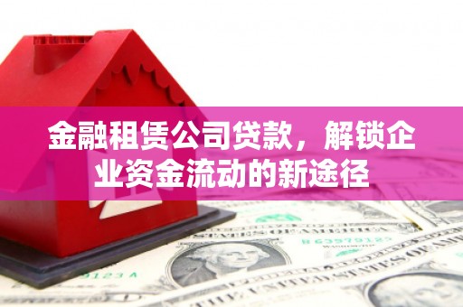 赣州金融租赁公司贷款，解锁企业资金流动的新途径