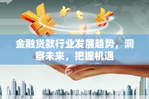 江岸金融贷款行业发展趋势，洞察未来，把握机遇
