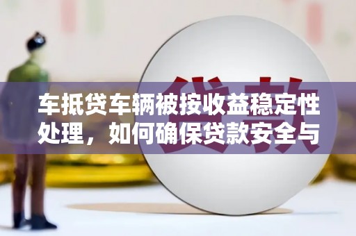 镇巴车抵贷车辆被按收益稳定性处理，如何确保贷款安全与收益最大化？