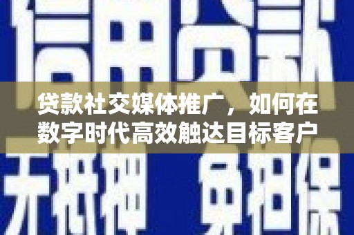 赣州贷款社交媒体推广，如何在数字时代高效触达目标客户