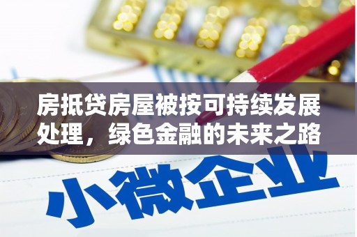 赣州房抵贷房屋被按可持续发展处理，绿色金融的未来之路
