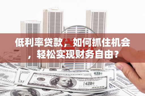 太康低利率贷款，如何抓住机会，轻松实现财务自由？