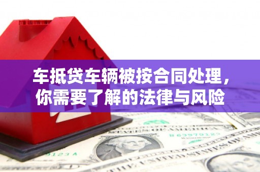 龙马潭车抵贷车辆被按合同处理，你需要了解的法律与风险