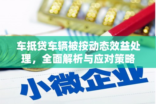 龙马潭车抵贷车辆被按动态效益处理，全面解析与应对策略