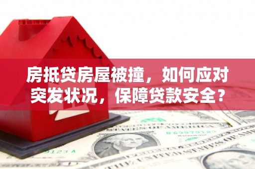 登封房抵贷房屋被撞，如何应对突发状况，保障贷款安全？