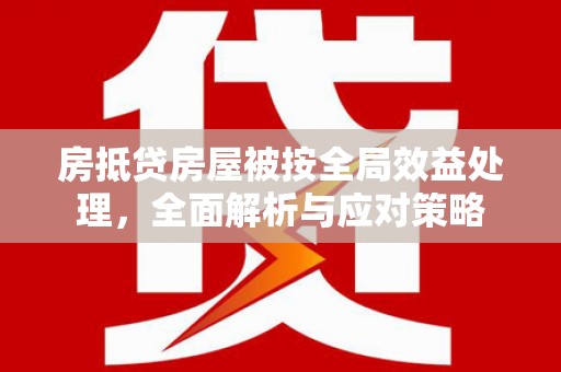 登封房抵贷房屋被按全局效益处理，全面解析与应对策略