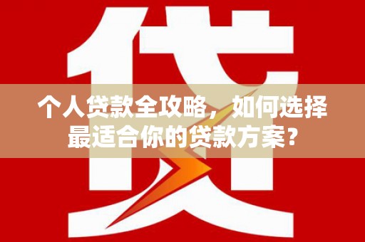 登封个人贷款全攻略，如何选择最适合你的贷款方案？