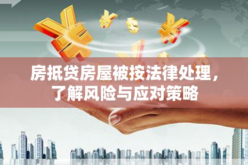 登封房抵贷房屋被按法律处理，了解风险与应对策略