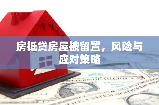 六安房抵贷房屋被留置，风险与应对策略