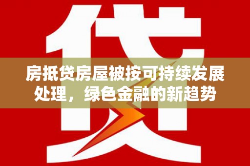 六安房抵贷房屋被按可持续发展处理，绿色金融的新趋势
