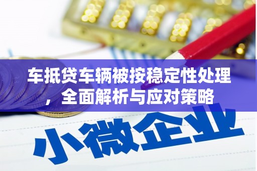 漳浦车抵贷车辆被按稳定性处理，全面解析与应对策略