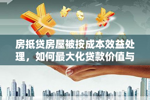 大关房抵贷房屋被按成本效益处理，如何最大化贷款价值与风险控制