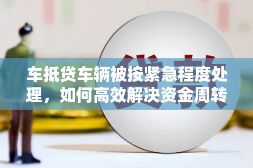 桂东车抵贷车辆被按紧急程度处理，如何高效解决资金周转难题？