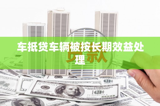 歙县车抵贷车辆被按长期效益处理