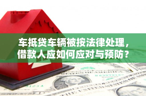 驻马店车抵贷车辆被按法律处理，借款人应如何应对与预防？