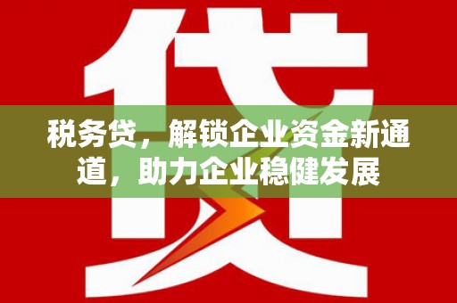 威海税务贷，解锁企业资金新通道，助力企业稳健发展