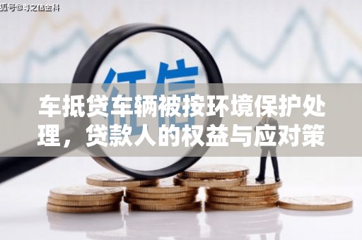 乌兰浩特车抵贷车辆被按环境保护处理，贷款人的权益与应对策略