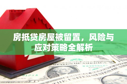 驻马店房抵贷房屋被留置，风险与应对策略全解析