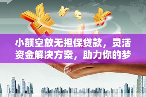 驻马店小额空放无担保贷款，灵活资金解决方案，助力你的梦想起航