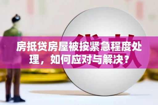 梅列房抵贷房屋被按紧急程度处理，如何应对与解决？