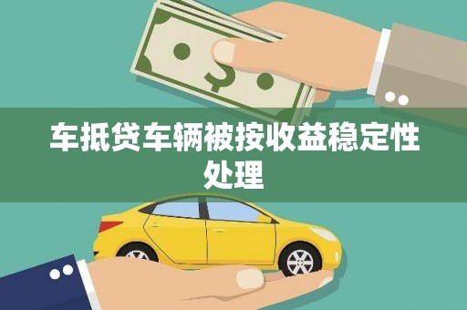 景德镇车抵贷车辆被按收益稳定性处理