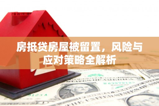 太康房抵贷房屋被留置，风险与应对策略全解析