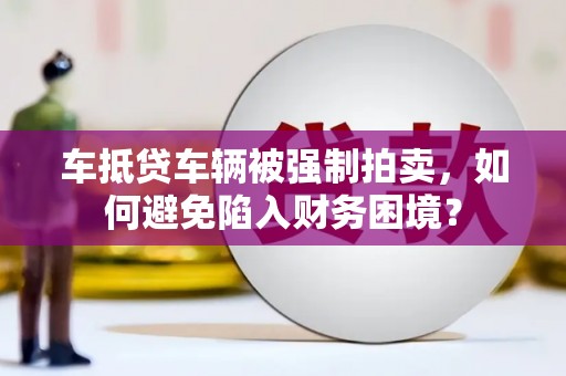 冀州车抵贷车辆被强制拍卖，如何避免陷入财务困境？