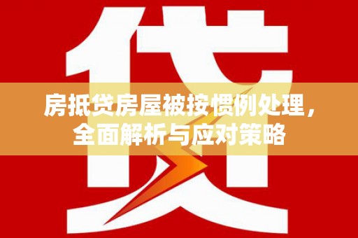 太康房抵贷房屋被按惯例处理，全面解析与应对策略