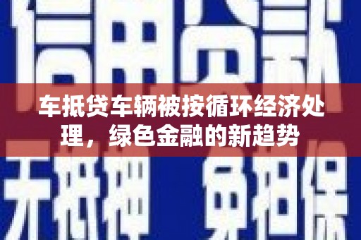 巴彦车抵贷车辆被按循环经济处理，绿色金融的新趋势