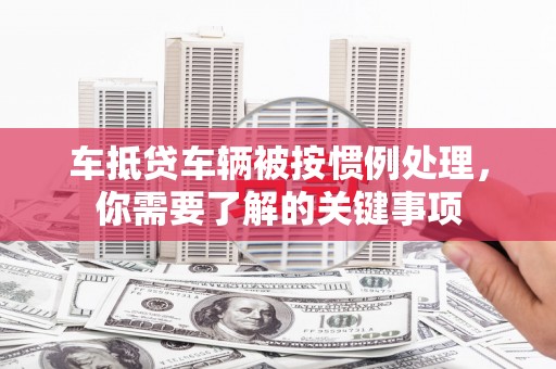 峡江车抵贷车辆被按惯例处理，你需要了解的关键事项