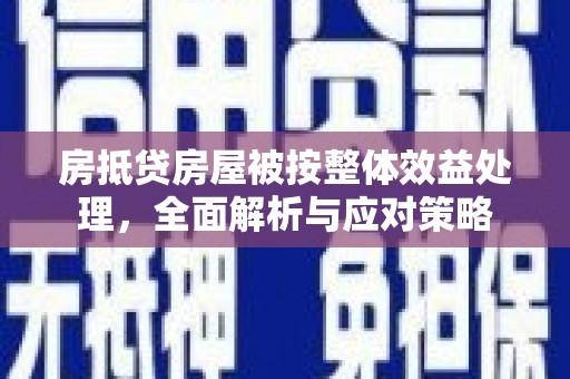铜仁房抵贷房屋被按整体效益处理，全面解析与应对策略