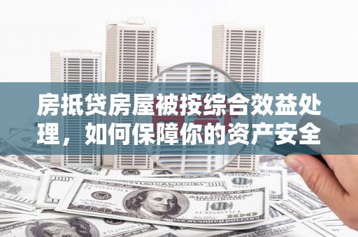 峡江房抵贷房屋被按综合效益处理，如何保障你的资产安全？
