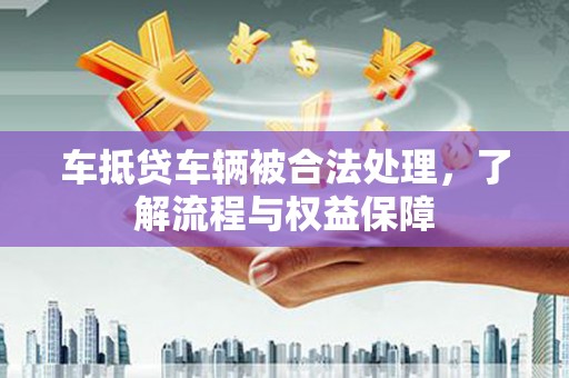 南康车抵贷车辆被合法处理，了解流程与权益保障